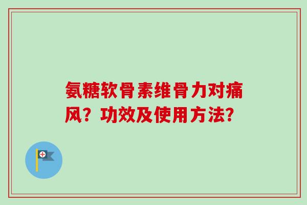 氨糖软骨素维骨力对痛风？功效及使用方法？
