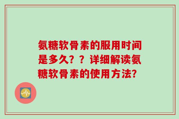 氨糖软骨素的服用时间是多久？？详细解读氨糖软骨素的使用方法？