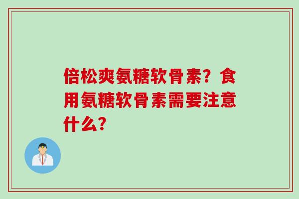 倍松爽氨糖软骨素？食用氨糖软骨素需要注意什么？
