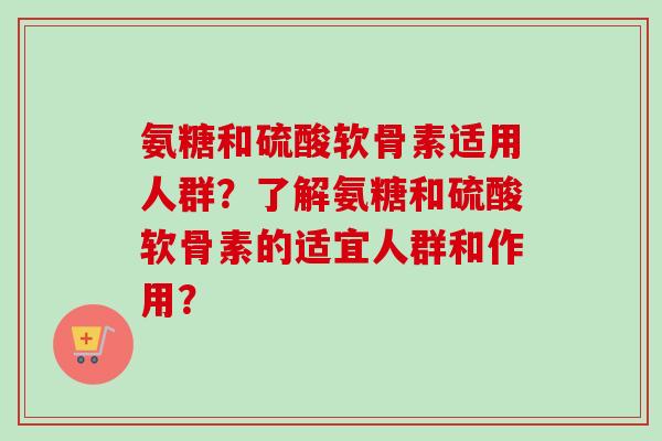 氨糖和硫酸软骨素适用人群?了解氨糖和硫酸软骨素的适宜人群和作用? 氨糖和硫酸软骨素适用人群?了解氨糖和硫酸软骨素的适宜人群和作用?