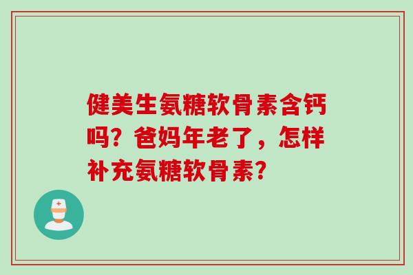健美生氨糖软骨素含钙吗？爸妈年老了，怎样补充氨糖软骨素？