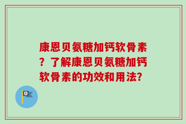 康恩贝氨糖加钙软骨素？了解康恩贝氨糖加钙软骨素的功效和用法？