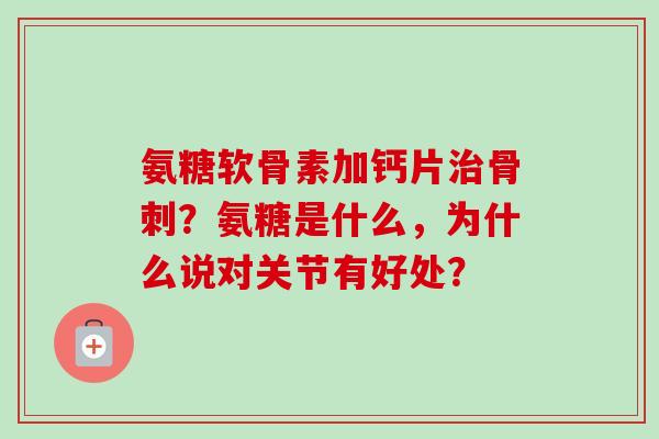 氨糖软骨素加钙片治骨刺？氨糖是什么，为什么说对关节有好处？
