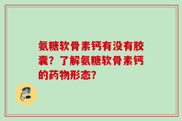 氨糖软骨素钙有没有胶囊？了解氨糖软骨素钙的药物形态？