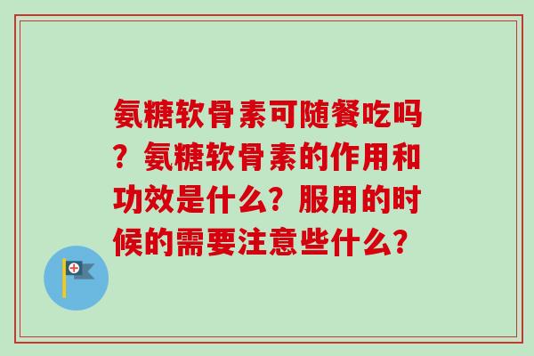 氨糖软骨素可随餐吃吗？氨糖软骨素的作用和功效是什么？服用的时候的需要注意些什么？