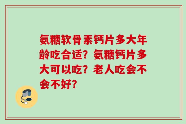 氨糖软骨素钙片多大年龄吃合适？氨糖钙片多大可以吃？老人吃会不会不好？