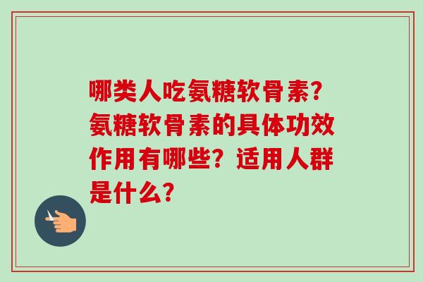 哪类人吃氨糖软骨素？氨糖软骨素的具体功效作用有哪些？适用人群是什么？