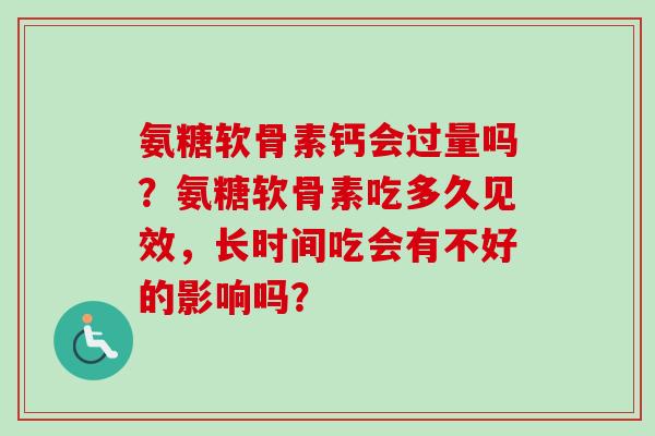 氨糖软骨素钙会过量吗？氨糖软骨素吃多久见效，长时间吃会有不好的影响吗？