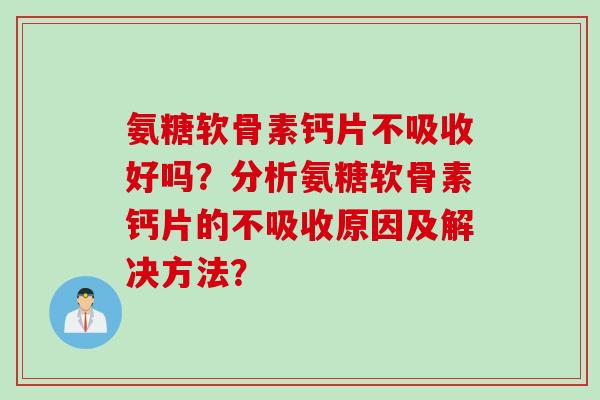 氨糖软骨素钙片不吸收好吗?分析氨糖软骨素钙片的不吸收原因及解决方法? 氨糖软骨素钙片不吸收好吗?分析氨糖软骨素钙片的不吸收原因及解决方法?