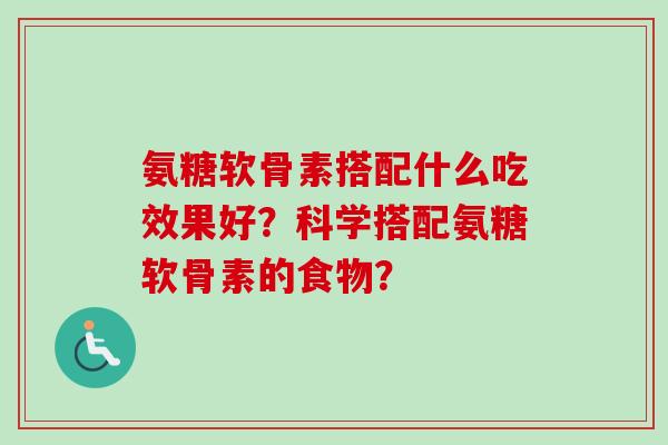 氨糖软骨素搭配什么吃效果好？科学搭配氨糖软骨素的食物？