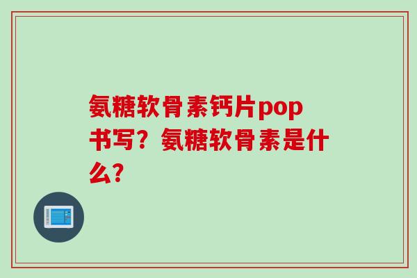 氨糖软骨素钙片pop书写？氨糖软骨素是什么？