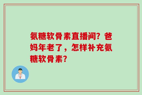 氨糖软骨素直播间？爸妈年老了，怎样补充氨糖软骨素？