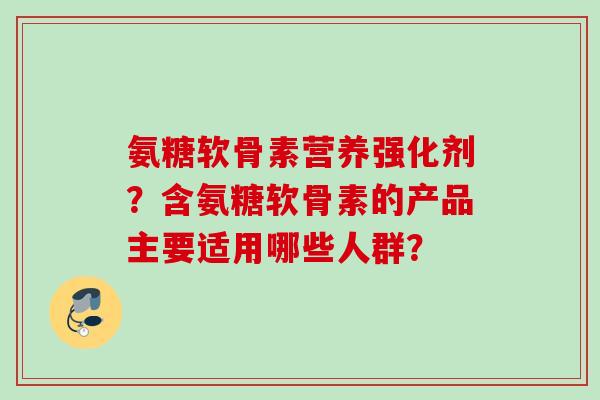氨糖软骨素营养强化剂？含氨糖软骨素的产品主要适用哪些人群？