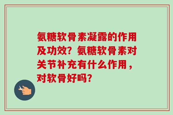 氨糖软骨素凝露的作用及功效？氨糖软骨素对关节补充有什么作用，对软骨好吗？
