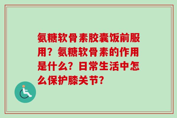 氨糖软骨素胶囊饭前服用？氨糖软骨素的作用是什么？日常生活中怎么保护膝关节？