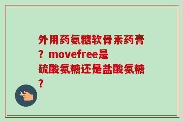 外用药氨糖软骨素药膏？movefree是硫酸氨糖还是盐酸氨糖？