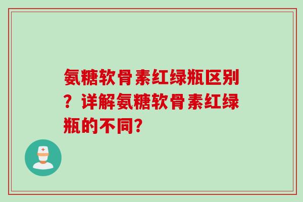 氨糖软骨素红绿瓶区别？详解氨糖软骨素红绿瓶的不同？
