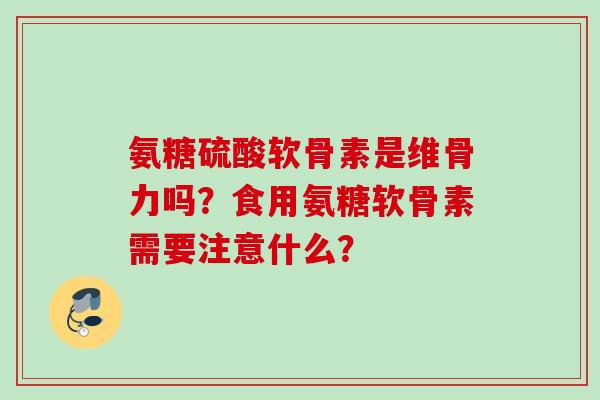氨糖硫酸软骨素是维骨力吗？食用氨糖软骨素需要注意什么？