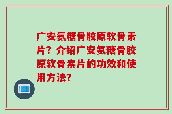 广安氨糖骨胶原软骨素片?介绍广安氨糖骨胶原软骨素片的功效和使用方法? 广安氨糖骨胶原软骨素片?介绍广安氨糖骨胶原软骨素片的功效和使用方法?