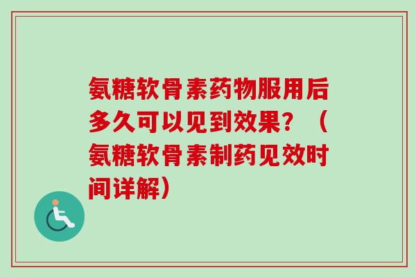 氨糖软骨素服用后多久可以见到效果?(氨糖软骨素制药见效时间详解) 氨糖软骨素服用后多久可以见到效果?(氨糖软骨素制药见效时间详解)