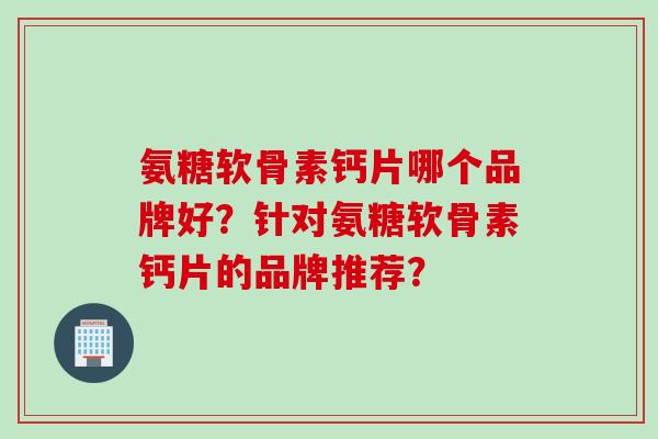 氨糖软骨素钙片哪个品牌好？针对氨糖软骨素钙片的品牌推荐？