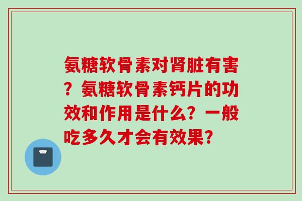 氨糖软骨素对肾脏有害？氨糖软骨素钙片的功效和作用是什么？一般吃多久才会有效果？