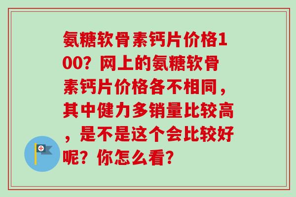 氨糖软骨素钙片价格100?网上的氨糖软骨素钙片价格各不相同,其中健力多销量比较高,是不是这个会比较好呢?你怎么看? 氨糖软骨素钙片价格100?网上的氨糖软骨素钙片价格各不相同,其中健力多销量比较高,是不是这个会比较好呢?你怎么看?