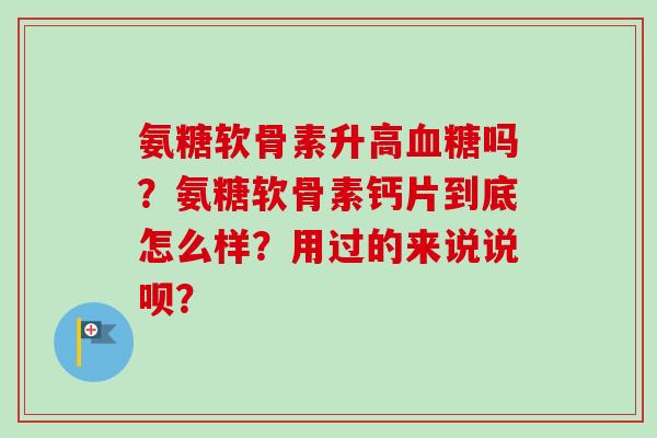 氨糖软骨素升高血糖吗？氨糖软骨素钙片到底怎么样？用过的来说说呗？