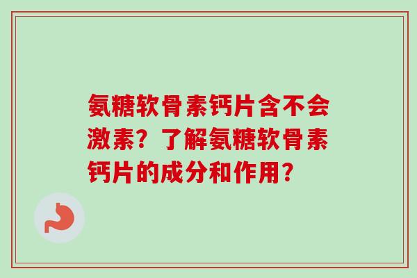 氨糖软骨素钙片含不会激素？了解氨糖软骨素钙片的成分和作用？
