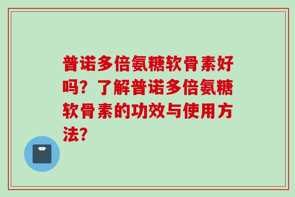 普诺多倍氨糖软骨素好吗？了解普诺多倍氨糖软骨素的功效与使用方法？