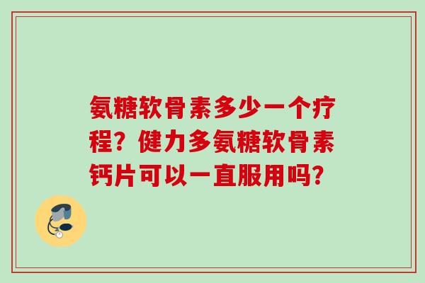 氨糖软骨素多少一个疗程？健力多氨糖软骨素钙片可以一直服用吗？