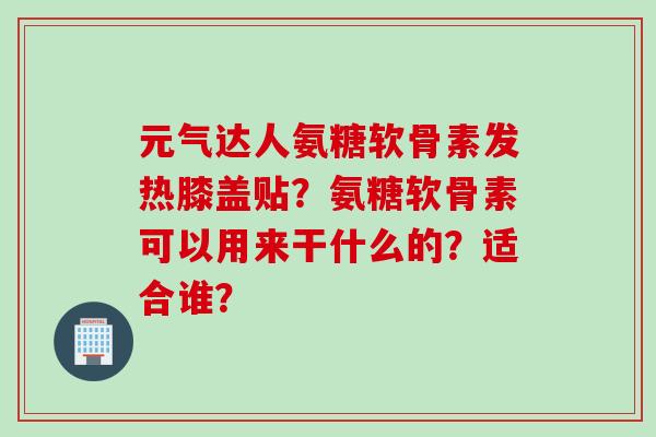 元气达人氨糖软骨素发热膝盖贴？氨糖软骨素可以用来干什么的？适合谁？