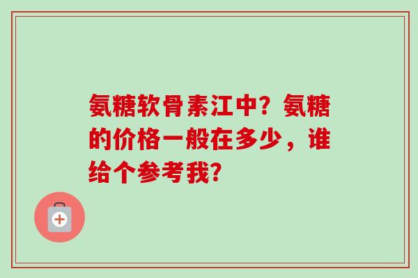 氨糖软骨素江中？氨糖的价格一般在多少，谁给个参考我？