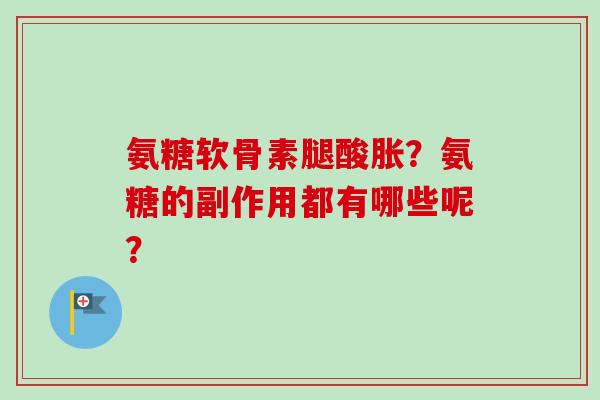 氨糖软骨素腿酸胀?氨糖的副作用都有哪些呢? 氨糖软骨素腿酸胀?氨糖的副作用都有哪些呢?