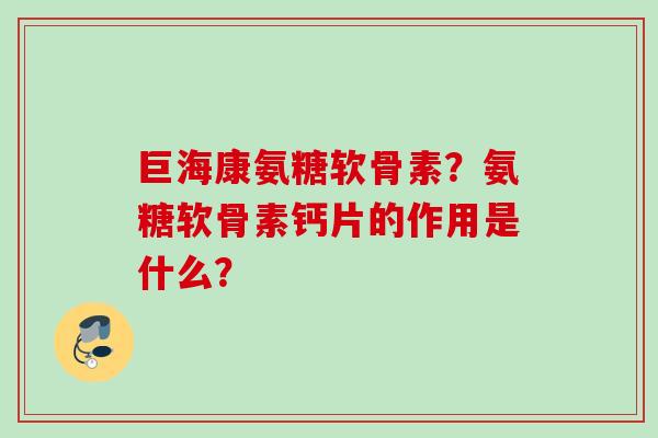 巨海康氨糖软骨素？氨糖软骨素钙片的作用是什么？