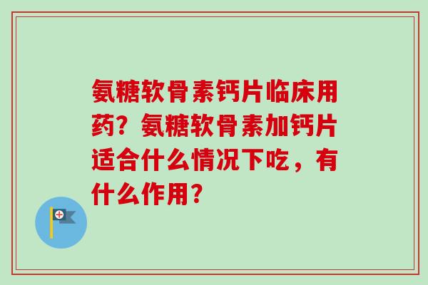 氨糖软骨素钙片临床用药？氨糖软骨素加钙片适合什么情况下吃，有什么作用？