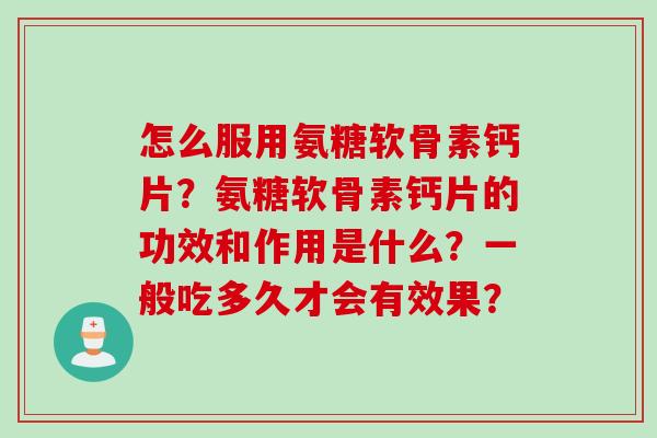 怎么服用氨糖软骨素钙片？氨糖软骨素钙片的功效和作用是什么？一般吃多久才会有效果？