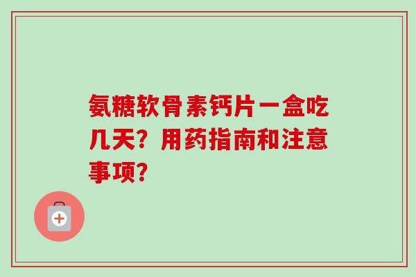 氨糖软骨素钙片一盒吃几天？用药指南和注意事项？