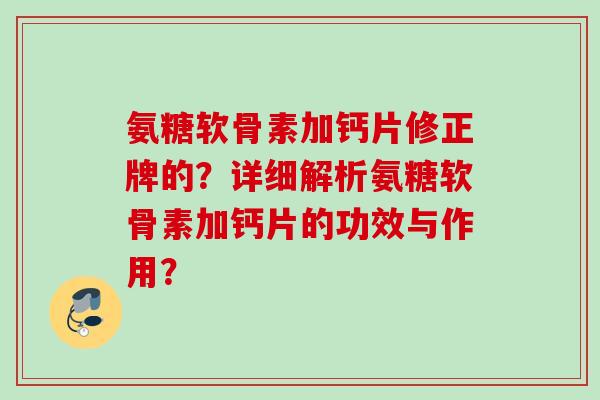 氨糖软骨素加钙片修正牌的？详细解析氨糖软骨素加钙片的功效与作用？