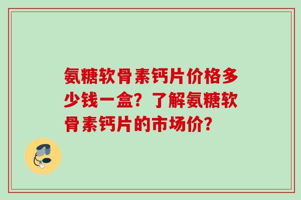 氨糖软骨素钙片价格多少钱一盒？了解氨糖软骨素钙片的市场价？