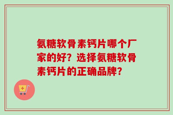 氨糖软骨素钙片哪个厂家的好？选择氨糖软骨素钙片的正确品牌？