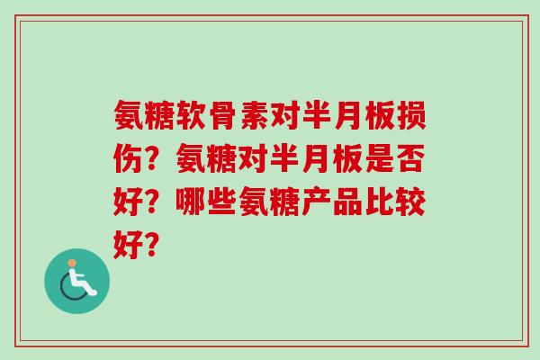 氨糖软骨素对半月板损伤？氨糖对半月板是否好？哪些氨糖产品比较好？