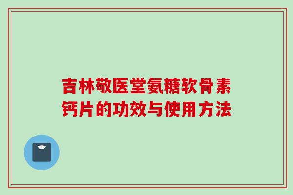 吉林敬医堂氨糖软骨素钙片的功效与使用方法