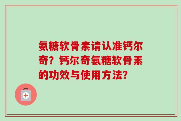 氨糖软骨素请认准钙尔奇？钙尔奇氨糖软骨素的功效与使用方法？