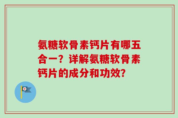 氨糖软骨素钙片有哪五合一？详解氨糖软骨素钙片的成分和功效？