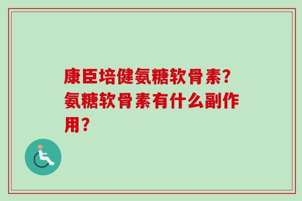 康臣培健氨糖软骨素？氨糖软骨素有什么副作用？