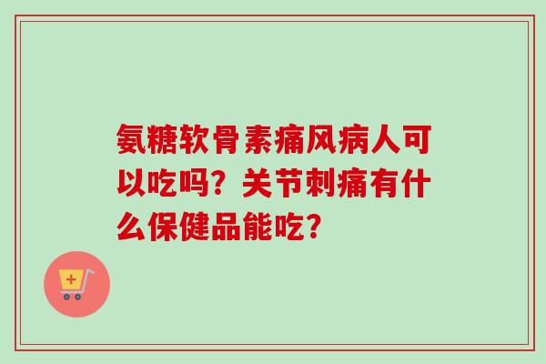 氨糖软骨素痛风病人可以吃吗？关节刺痛有什么保健品能吃？