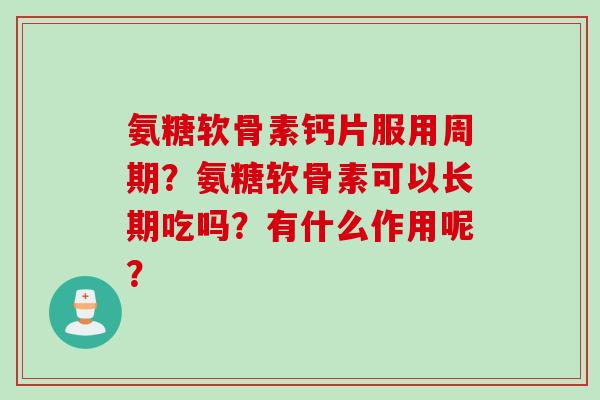 氨糖软骨素钙片服用周期?氨糖软骨素可以长期吃吗?有什么作用呢? 氨糖软骨素钙片服用周期?氨糖软骨素可以长期吃吗?有什么作用呢?