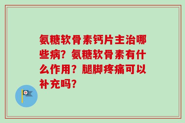 氨糖软骨素钙片主治哪些病？氨糖软骨素有什么作用？腿脚疼痛可以补充吗？