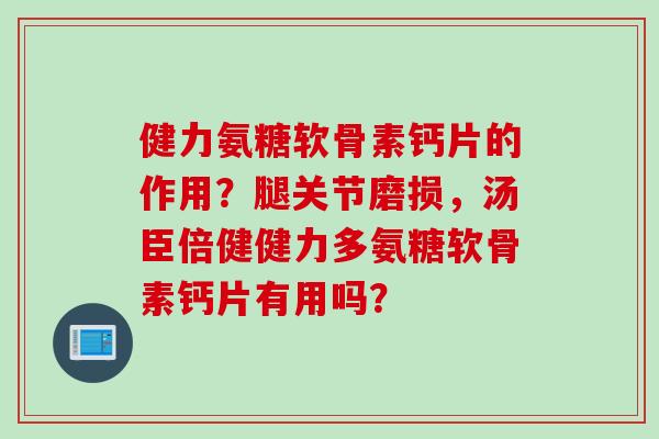 健力氨糖软骨素钙片的作用？腿关节磨损，汤臣倍健健力多氨糖软骨素钙片有用吗？